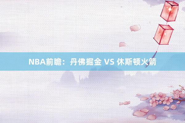 NBA前瞻：丹佛掘金 VS 休斯顿火箭